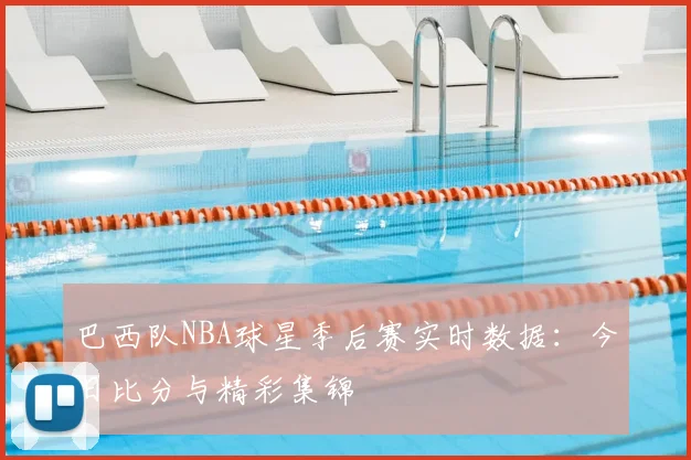 巴西队NBA球星季后赛实时数据：今日比分与精彩集锦