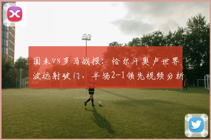 国米vs罗马战报：恰尔汗奥卢世界波远射破门，半场2-1领先视频分析