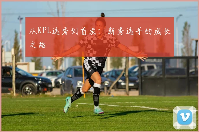 从KPL选秀到首发：新秀选手的成长之路