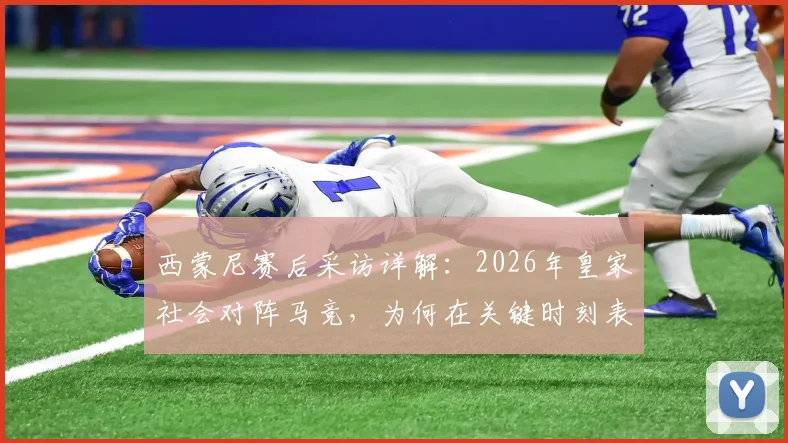 西蒙尼赛后采访详解:2026年皇家社会对阵马竞,为何在关键时刻表现果断坚决获赞