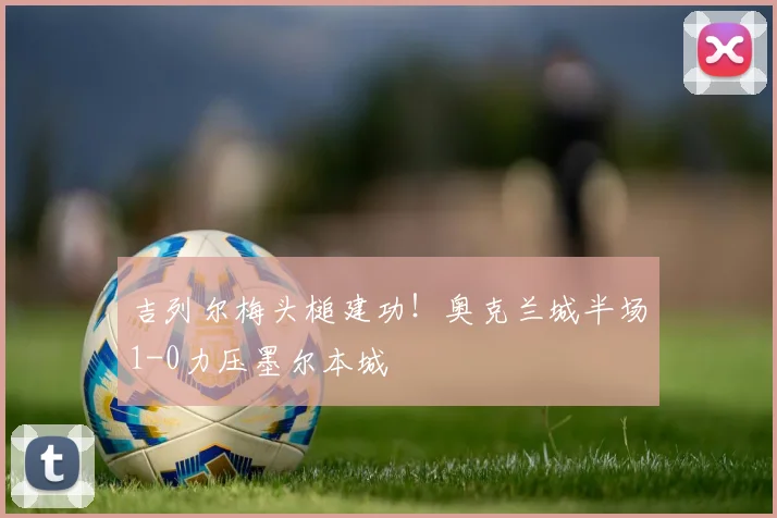 吉列尔梅头槌建功！奥克兰城半场1-0力压墨尔本城