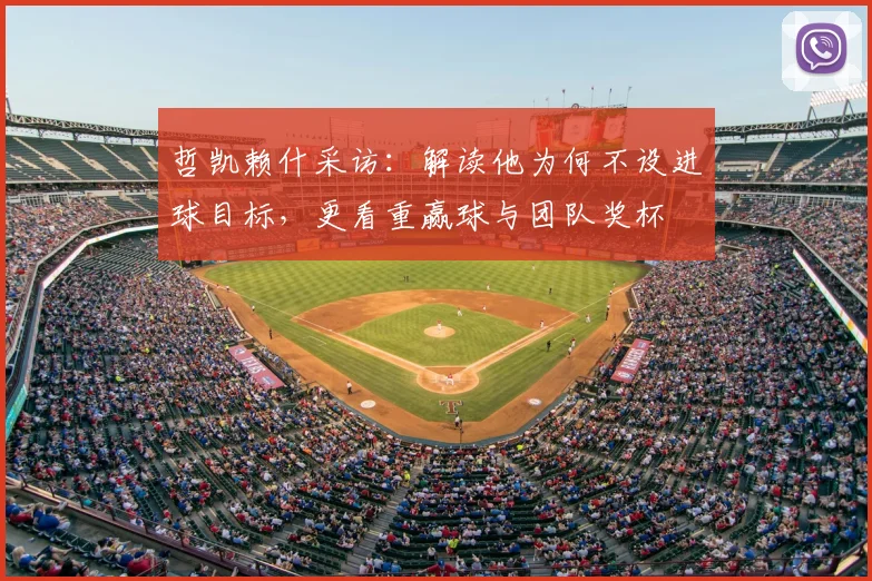 哲凯赖什采访:解读他为何不设进球目标,更看重赢球与团队奖杯