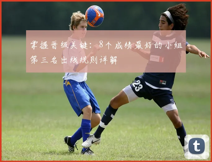 掌握晋级关键:8个成绩最好的小组第三名出线规则详解