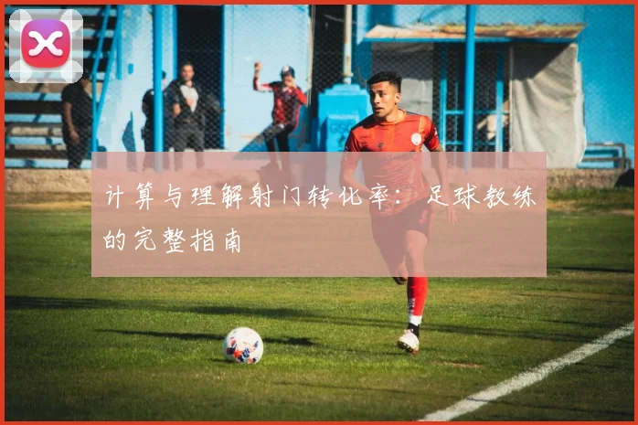 计算与理解射门转化率：足球教练的完整指南