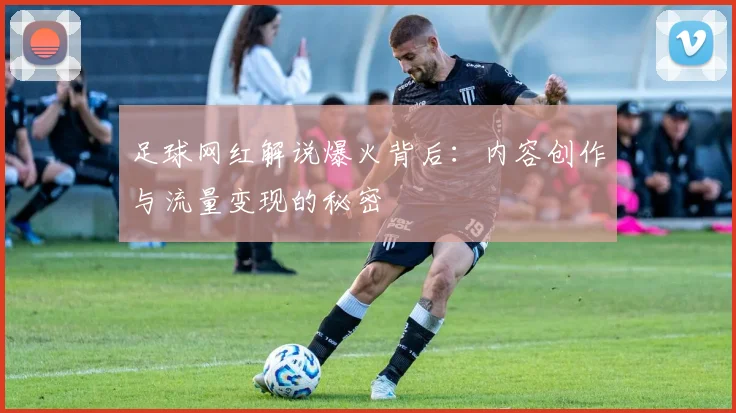 足球网红解说爆火背后：内容创作与流量变现的秘密
