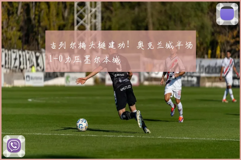 吉列尔梅头槌建功！奥克兰城半场1-0力压墨尔本城
