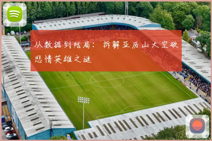 从数据到结局：拆解亚历山大空砍悲情英雄之谜