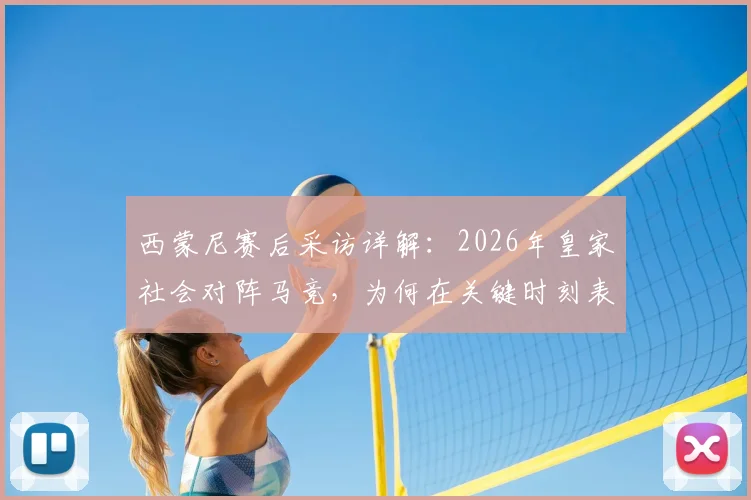 西蒙尼赛后采访详解：2026年皇家社会对阵马竞，为何在关键时刻表现果断坚决获赞