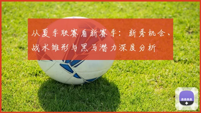 从夏季联赛看新赛季：新秀机会、战术雏形与黑马潜力深度分析