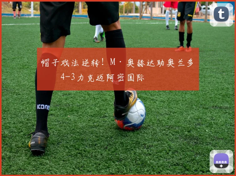帽子戏法逆转!M·奥赫达助奥兰多城4-3力克迈阿密国际