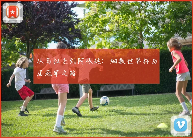 从乌拉圭到阿根廷：细数世界杯历届冠军之路