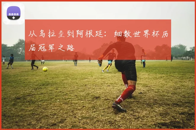 从乌拉圭到阿根廷：细数世界杯历届冠军之路
