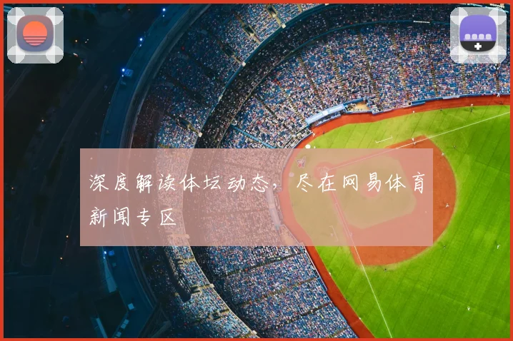 深度解读体坛动态，尽在网易体育新闻专区