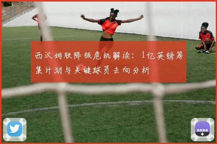 西汉姆联降级危机解读:1亿英镑筹集计划与关键球员去向分析