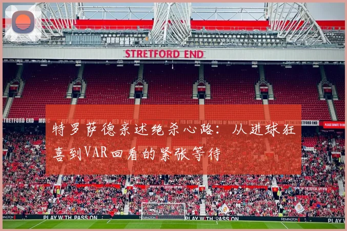 特罗萨德亲述绝杀心路:从进球狂喜到VAR回看的紧张等待