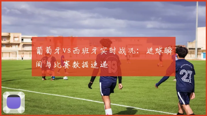 葡萄牙vs西班牙实时战况：进球瞬间与比赛数据速递