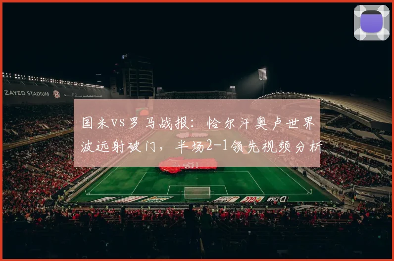 国米vs罗马战报:恰尔汗奥卢世界波远射破门,半场2-1领先视频分析