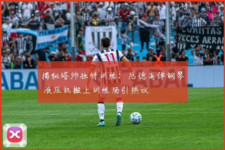 揭秘塔帅独特训练：厄德高弹钢琴 液压机搬上训练场引热议
