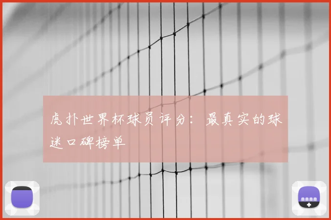 虎扑世界杯球员评分:最真实的球迷口碑榜单