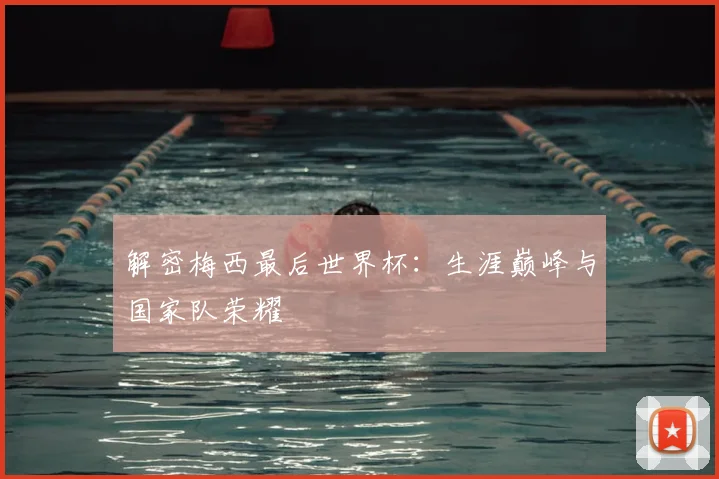 解密梅西最后世界杯:生涯巅峰与国家队荣耀