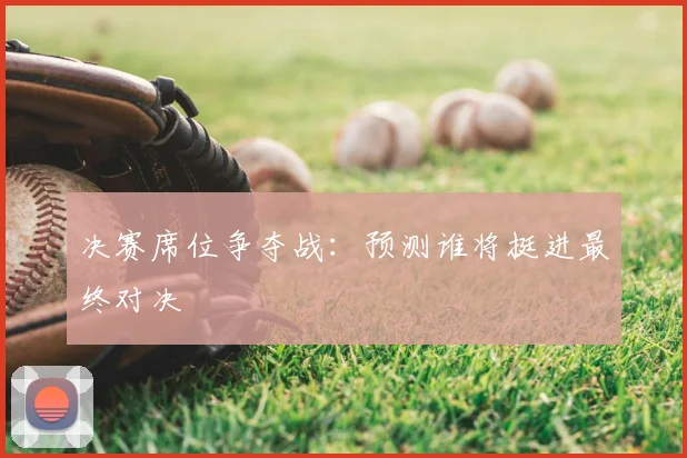 决赛席位争夺战：预测谁将挺进最终对决