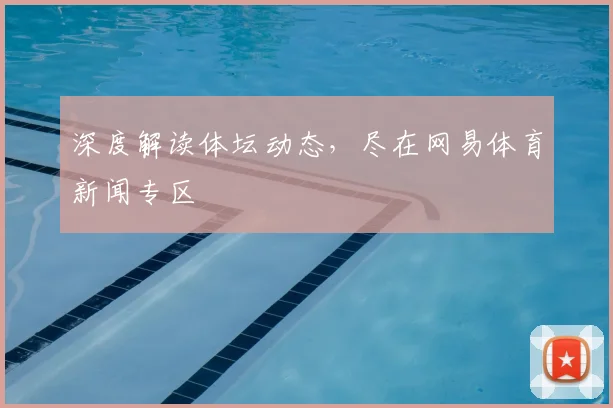 深度解读体坛动态，尽在网易体育新闻专区