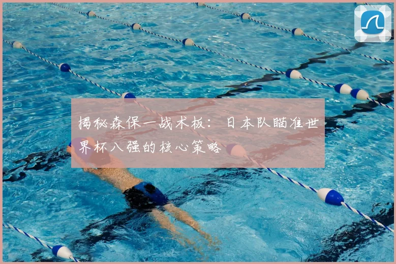 揭秘森保一战术板:日本队瞄准世界杯八强的核心策略