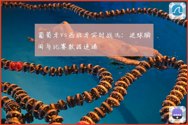 葡萄牙vs西班牙实时战况：进球瞬间与比赛数据速递