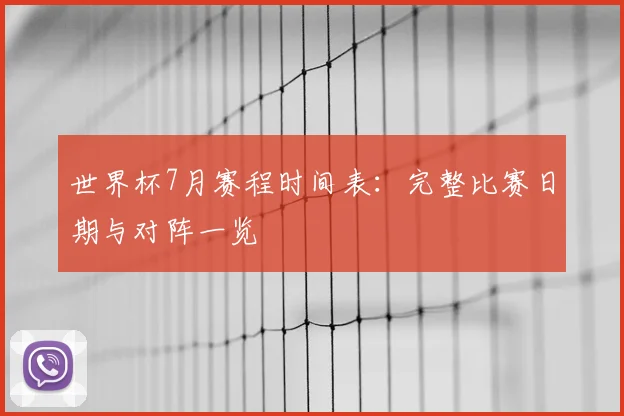 世界杯7月赛程时间表：完整比赛日期与对阵一览