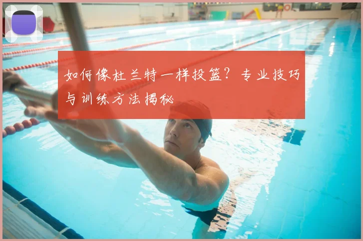 如何像杜兰特一样投篮?专业技巧与训练方法揭秘